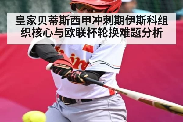 皇家贝蒂斯西甲冲刺期伊斯科组织核心与欧联杯轮换难题分析