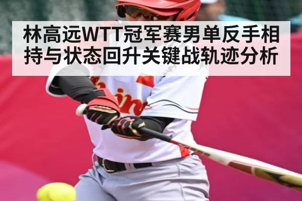 林高远WTT冠军赛男单反手相持与状态回升关键战轨迹分析